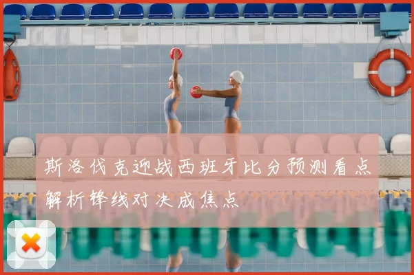 斯洛伐克迎战西班牙比分预测看点解析锋线对决成焦点