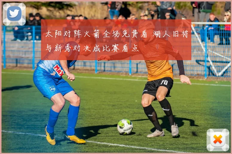 太阳对阵火箭全场免费看 湖人旧将与新秀对决成比赛看点