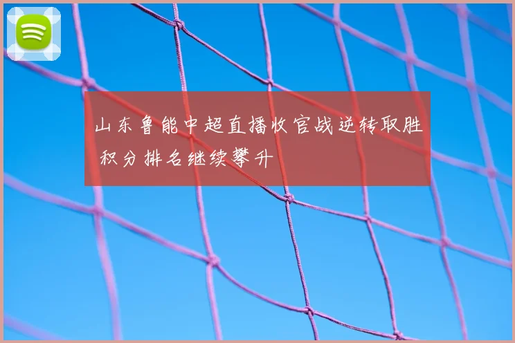 山东鲁能中超直播收官战逆转取胜 积分排名继续攀升