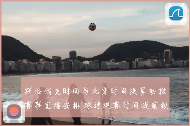 斯洛伐克时间与北京时间换算助推赛事直播安排 球迷观赛时间提前锁定