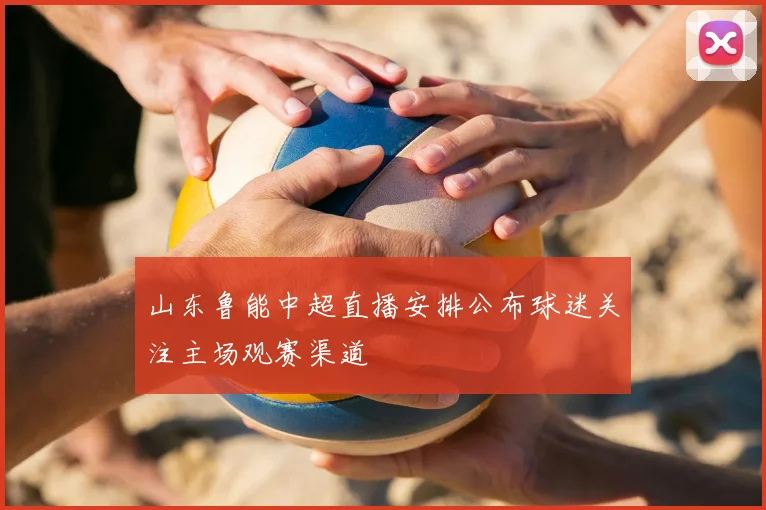 山东鲁能中超直播安排公布球迷关注主场观赛渠道